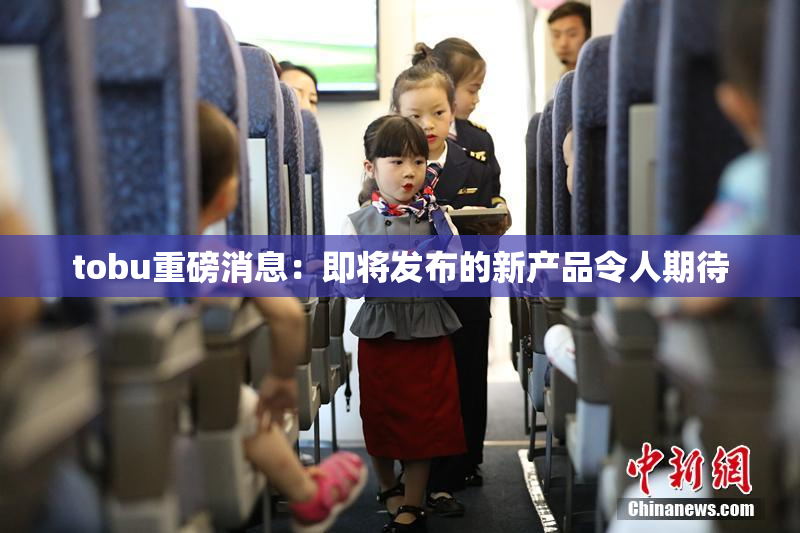 tobu重磅消息：即将发布的新产品令人期待