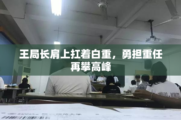 王局长肩上扛着白重，勇担重任再攀高峰
