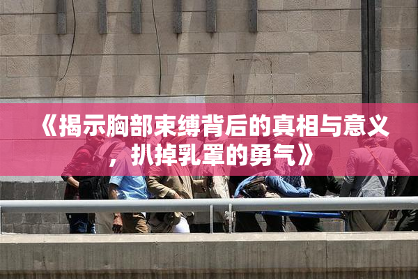 《揭示胸部束缚背后的真相与意义，扒掉乳罩的勇气》