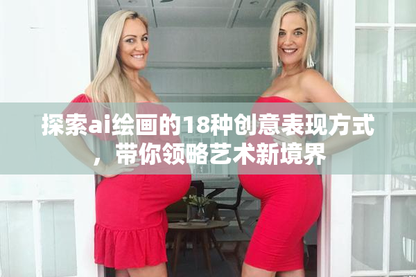 探索ai绘画的18种创意表现方式，带你领略艺术新境界