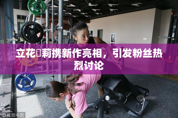 立花瑠莉携新作亮相，引发粉丝热烈讨论