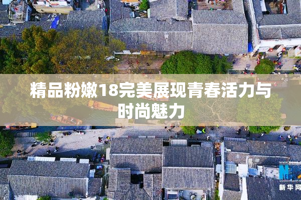 精品粉嫩18完美展现青春活力与时尚魅力