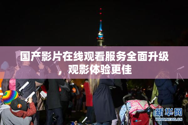 国产影片在线观看服务全面升级，观影体验更佳