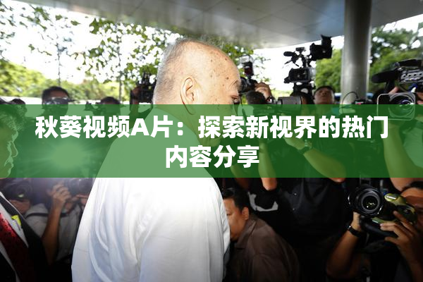 秋葵视频A片：探索新视界的热门内容分享