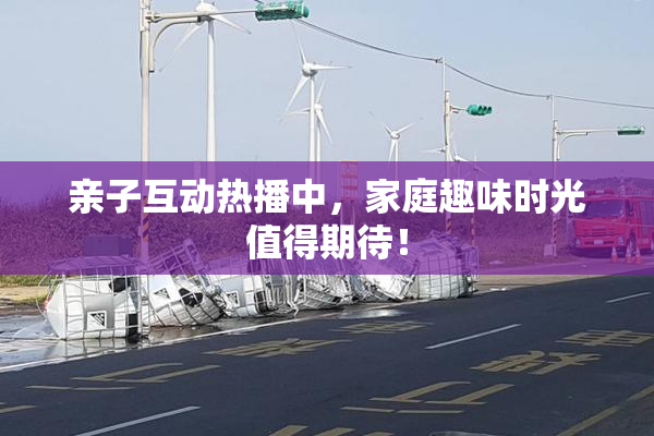亲子互动热播中，家庭趣味时光值得期待！