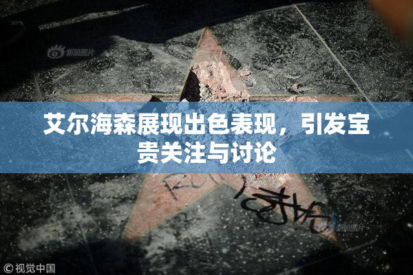 艾尔海森展现出色表现，引发宝贵关注与讨论