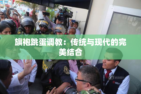 旗袍跳蛋调教：传统与现代的完美结合