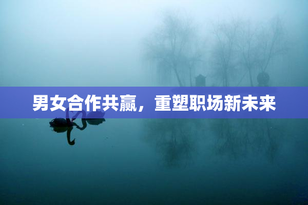 男女合作共赢，重塑职场新未来