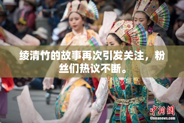 绫清竹的故事再次引发关注，粉丝们热议不断。