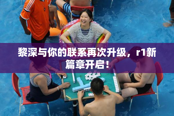 黎深与你的联系再次升级，r1新篇章开启！