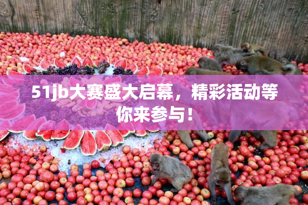51jb大赛盛大启幕，精彩活动等你来参与！