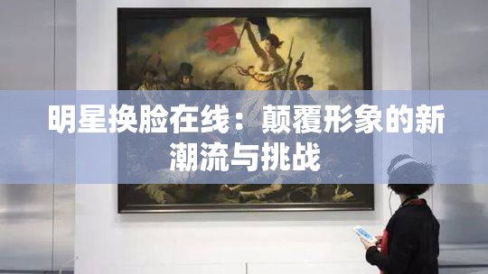 明星换脸在线：颠覆形象的新潮流与挑战
