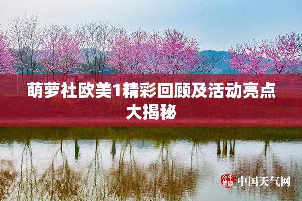 萌萝社欧美1精彩回顾及活动亮点大揭秘