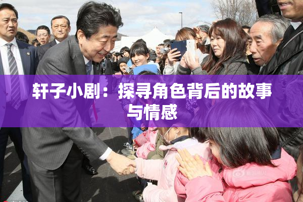 轩子小剧：探寻角色背后的故事与情感