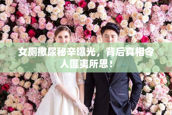 女厕撒尿秘辛曝光，背后真相令人匪夷所思！