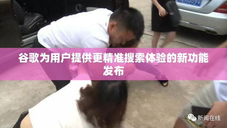 谷歌为用户提供更精准搜索体验的新功能发布