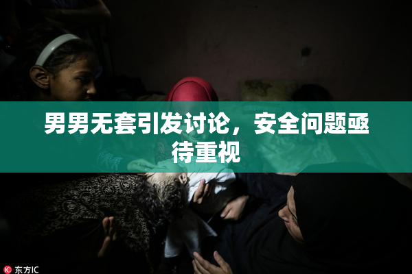 男男无套引发讨论，安全问题亟待重视