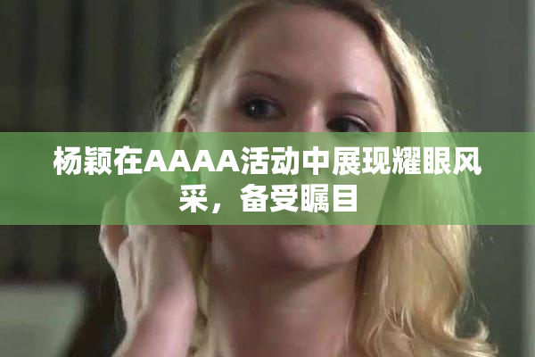 杨颖在AAAA活动中展现耀眼风采，备受瞩目