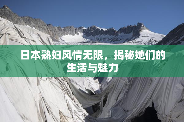 日本熟妇风情无限，揭秘她们的生活与魅力