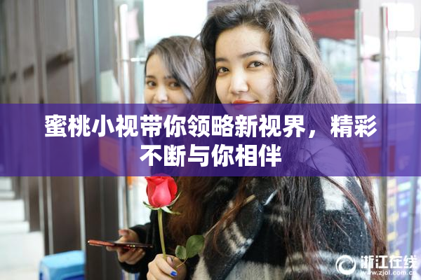 蜜桃小视带你领略新视界，精彩不断与你相伴
