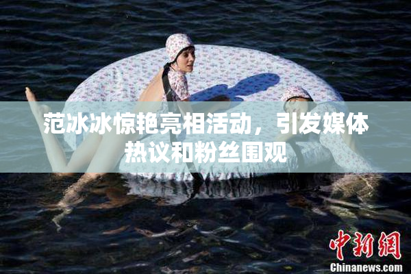 范冰冰惊艳亮相活动，引发媒体热议和粉丝围观