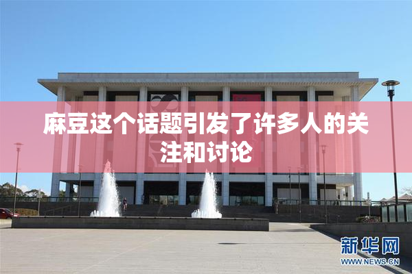 麻豆这个话题引发了许多人的关注和讨论