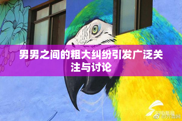 男男之间的粗大纠纷引发广泛关注与讨论
