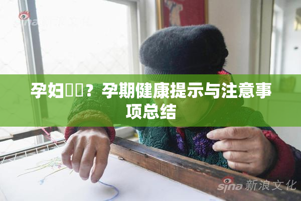 孕妇乂乄？孕期健康提示与注意事项总结