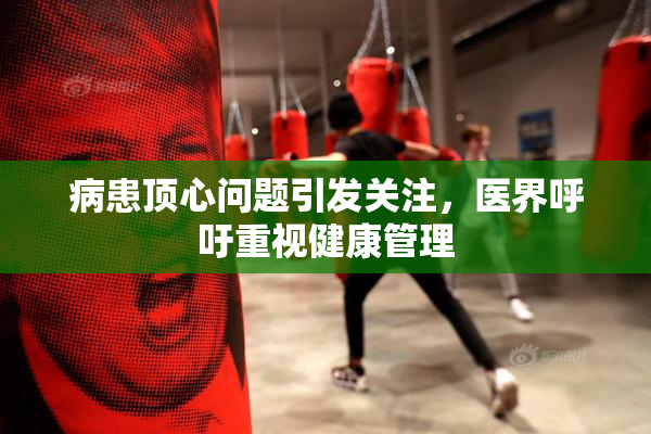 病患顶心问题引发关注，医界呼吁重视健康管理