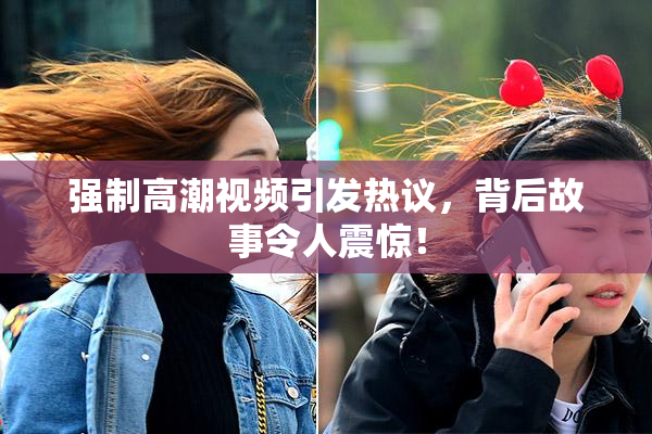 强制高潮视频引发热议，背后故事令人震惊！