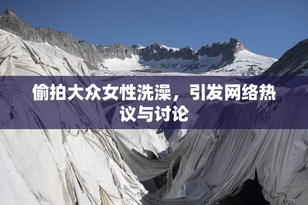 偷拍大众女性洗澡，引发网络热议与讨论