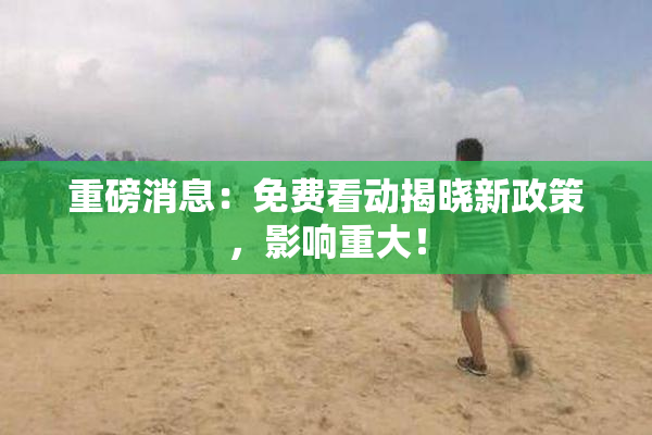重磅消息：免费看动揭晓新政策，影响重大！