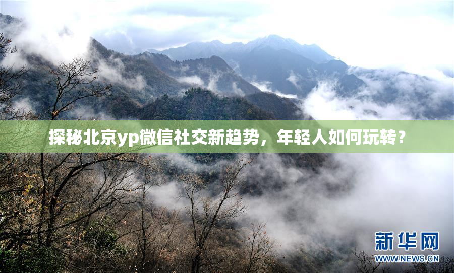 探秘北京yp微信社交新趋势，年轻人如何玩转？