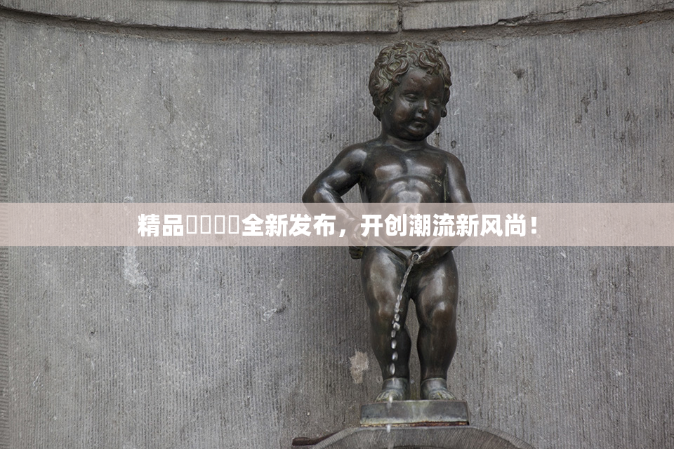 精品❌‌❌‌全新发布，开创潮流新风尚！