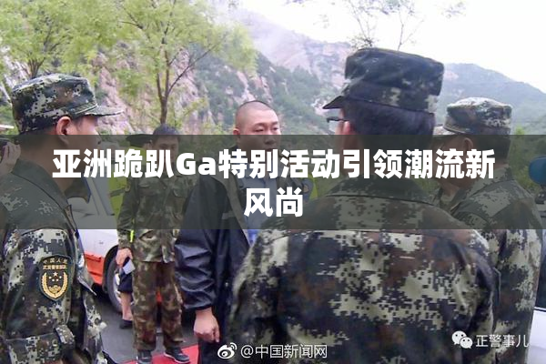 亚洲跪趴Ga特别活动引领潮流新风尚
