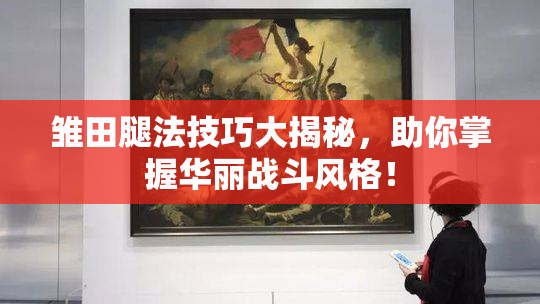 雏田腿法技巧大揭秘，助你掌握华丽战斗风格！