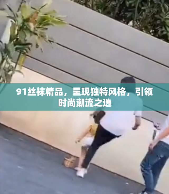 91丝袜精品，呈现独特风格，引领时尚潮流之选