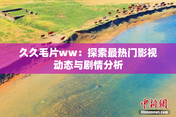 久久毛片ww：探索最热门影视动态与剧情分析