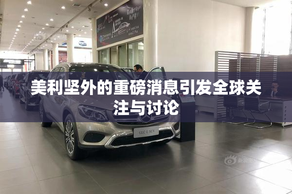 美利坚外的重磅消息引发全球关注与讨论