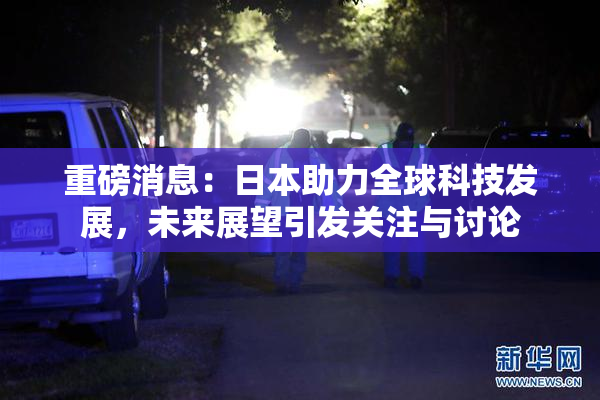 重磅消息：日本助力全球科技发展，未来展望引发关注与讨论