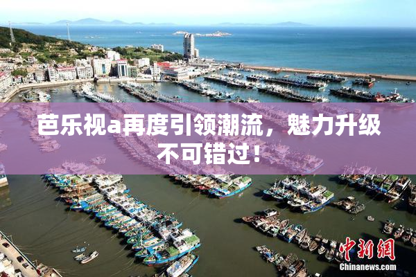 芭乐视a再度引领潮流，魅力升级不可错过！