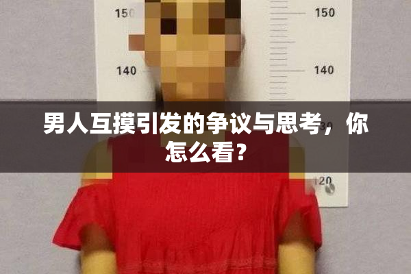 男人互摸引发的争议与思考，你怎么看？
