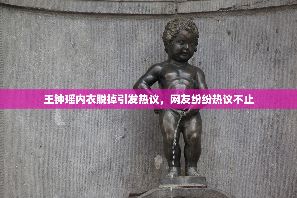 王钟瑶内衣脱掉引发热议，网友纷纷热议不止