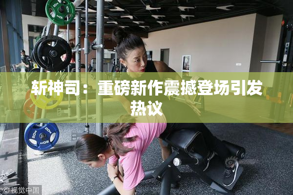 斩神司：重磅新作震撼登场引发热议