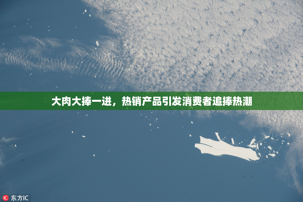 大肉大捧一进，热销产品引发消费者追捧热潮