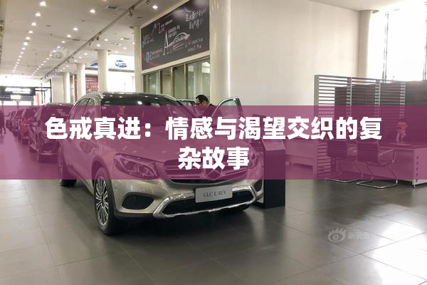 色戒真进：情感与渴望交织的复杂故事