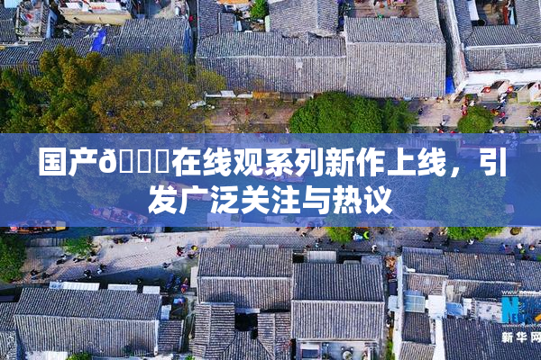 国产🔞在线观系列新作上线，引发广泛关注与热议