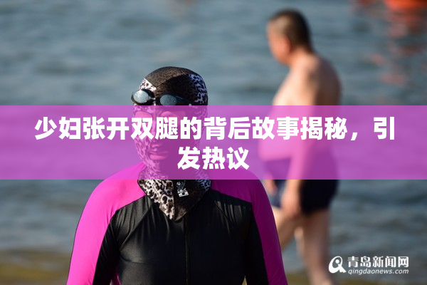 少妇张开双腿的背后故事揭秘，引发热议