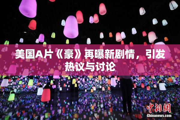 美国A片《豪》再曝新剧情，引发热议与讨论