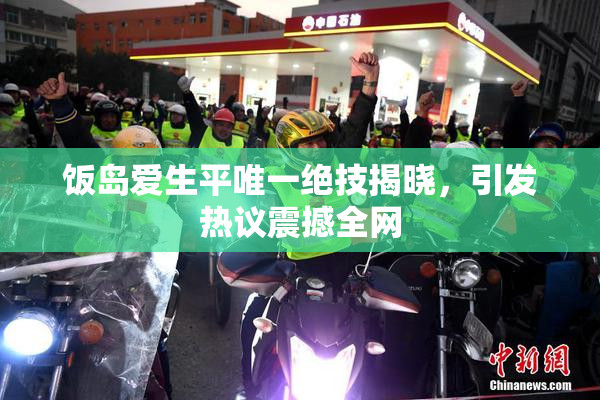 饭岛爱生平唯一绝技揭晓，引发热议震撼全网